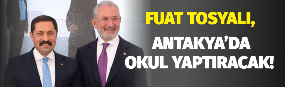 FUAT TOSYALI, ANTAKYA’DA OKUL YAPTIRACAK!